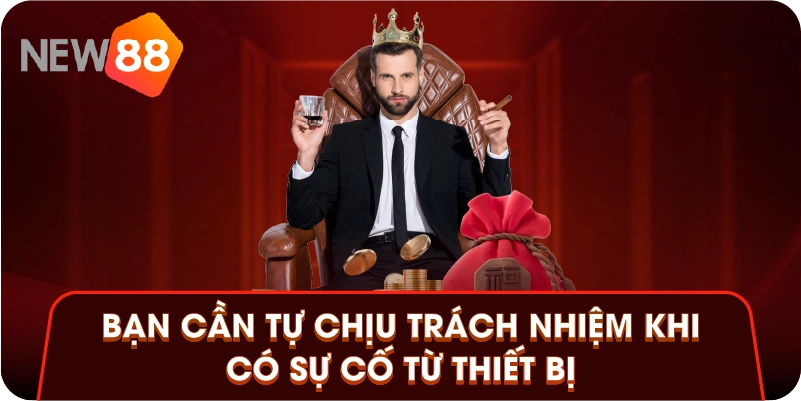 Bạn cần tự chịu trách nhiệm khi có sự cố từ thiết bị