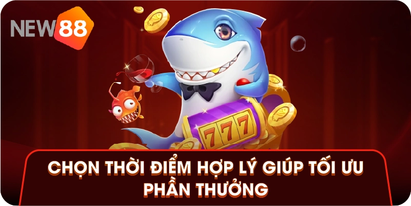 Chọn thời điểm hợp lý giúp tối ưu phần thưởng