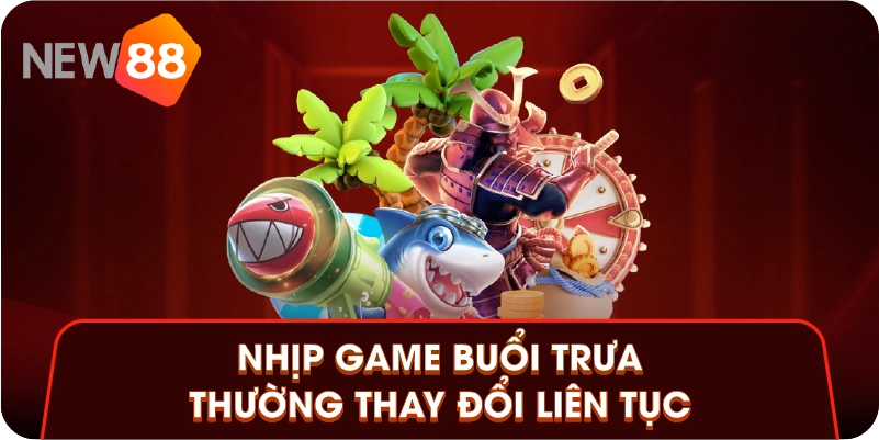 Nhịp game buổi trưa thường thay đổi liên tục